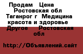 Продам › Цена ­ 500 - Ростовская обл., Таганрог г. Медицина, красота и здоровье » Другое   . Ростовская обл.